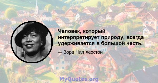 Человек, который интерпретирует природу, всегда удерживается в большой честь.