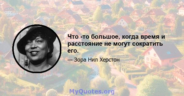 Что -то большое, когда время и расстояние не могут сократить его.