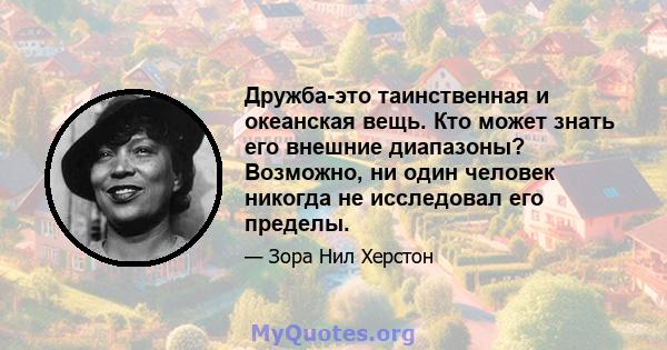 Дружба-это таинственная и океанская вещь. Кто может знать его внешние диапазоны? Возможно, ни один человек никогда не исследовал его пределы.