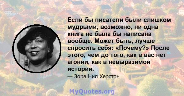 Если бы писатели были слишком мудрыми, возможно, ни одна книга не была бы написана вообще. Может быть, лучше спросить себя: «Почему?» После этого, чем до того, как в вас нет агонии, как в невыразимой истории.