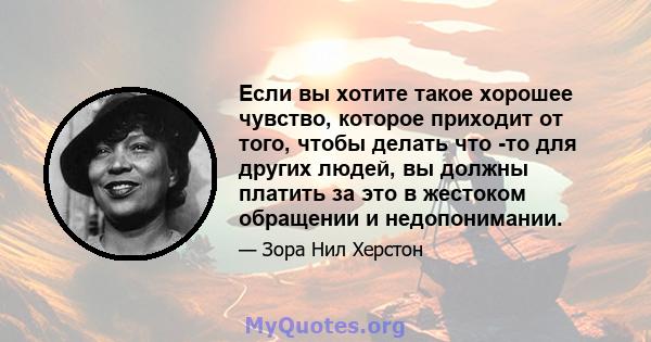 Если вы хотите такое хорошее чувство, которое приходит от того, чтобы делать что -то для других людей, вы должны платить за это в жестоком обращении и недопонимании.