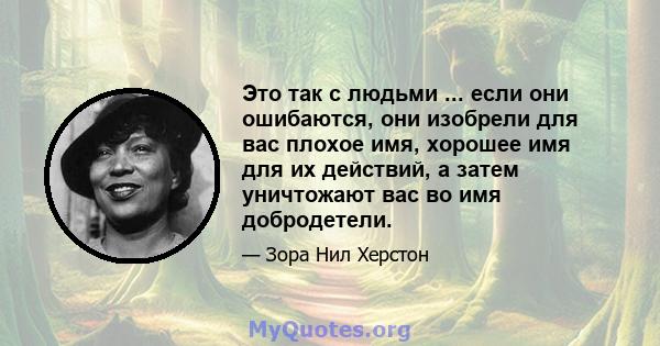 Это так с людьми ... если они ошибаются, они изобрели для вас плохое имя, хорошее имя для их действий, а затем уничтожают вас во имя добродетели.