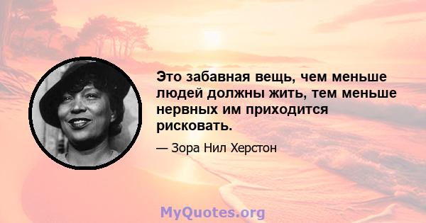 Это забавная вещь, чем меньше людей должны жить, тем меньше нервных им приходится рисковать.