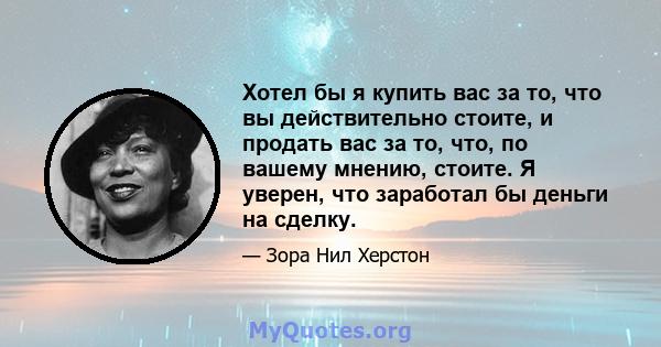 Хотел бы я купить вас за то, что вы действительно стоите, и продать вас за то, что, по вашему мнению, стоите. Я уверен, что заработал бы деньги на сделку.