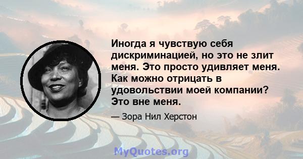 Иногда я чувствую себя дискриминацией, но это не злит меня. Это просто удивляет меня. Как можно отрицать в удовольствии моей компании? Это вне меня.