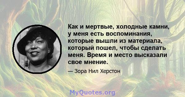 Как и мертвые, холодные камни, у меня есть воспоминания, которые вышли из материала, который пошел, чтобы сделать меня. Время и место высказали свое мнение.