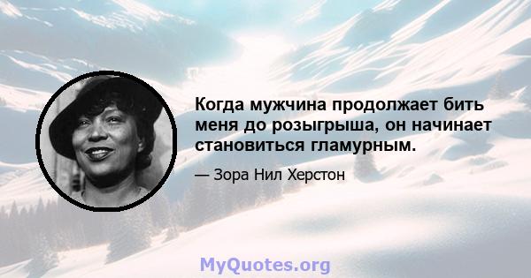 Когда мужчина продолжает бить меня до розыгрыша, он начинает становиться гламурным.