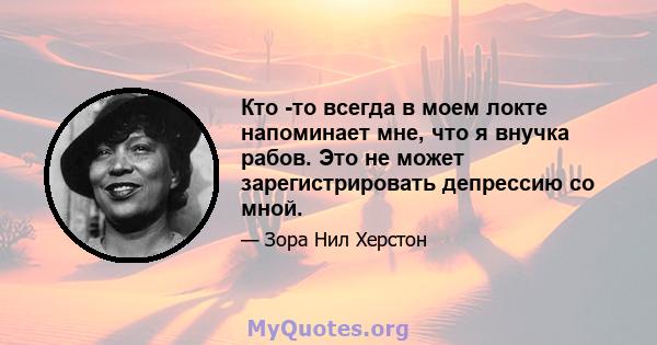 Кто -то всегда в моем локте напоминает мне, что я внучка рабов. Это не может зарегистрировать депрессию со мной.