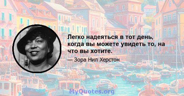 Легко надеяться в тот день, когда вы можете увидеть то, на что вы хотите.