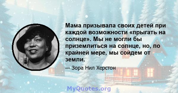 Мама призывала своих детей при каждой возможности «прыгать на солнце». Мы не могли бы приземлиться на солнце, но, по крайней мере, мы сойдем от земли.