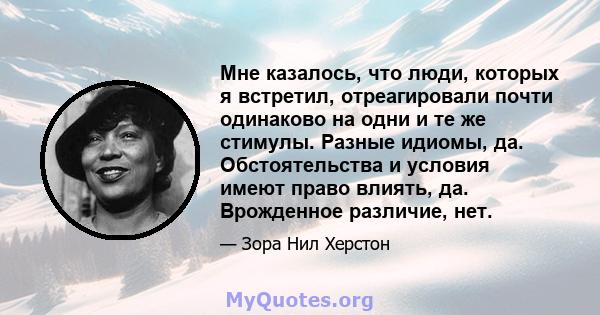 Мне казалось, что люди, которых я встретил, отреагировали почти одинаково на одни и те же стимулы. Разные идиомы, да. Обстоятельства и условия имеют право влиять, да. Врожденное различие, нет.