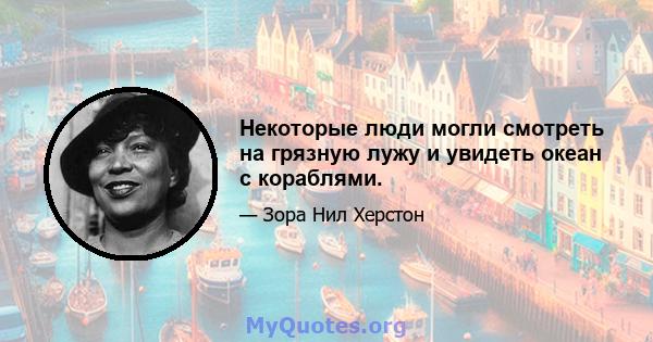 Некоторые люди могли смотреть на грязную лужу и увидеть океан с кораблями.