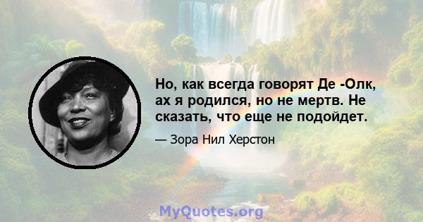 Но, как всегда говорят Де -Олк, ах я родился, но не мертв. Не сказать, что еще не подойдет.