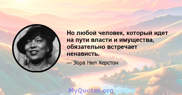 Но любой человек, который идет на пути власти и имущества, обязательно встречает ненависть.