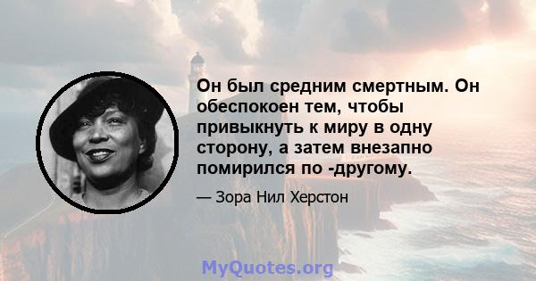 Он был средним смертным. Он обеспокоен тем, чтобы привыкнуть к миру в одну сторону, а затем внезапно помирился по -другому.