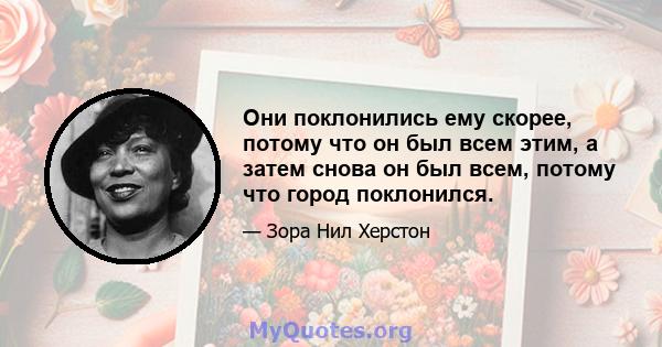 Они поклонились ему скорее, потому что он был всем этим, а затем снова он был всем, потому что город поклонился.