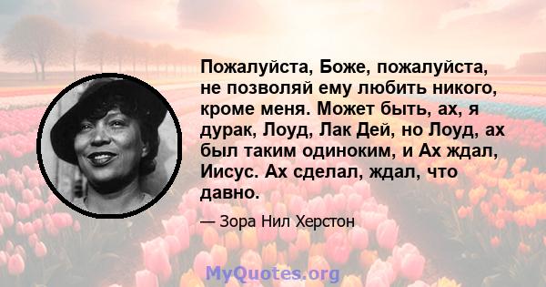 Пожалуйста, Боже, пожалуйста, не позволяй ему любить никого, кроме меня. Может быть, ах, я дурак, Лоуд, Лак Дей, но Лоуд, ах был таким одиноким, и Ах ждал, Иисус. Ах сделал, ждал, что давно.