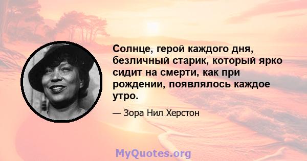 Солнце, герой каждого дня, безличный старик, который ярко сидит на смерти, как при рождении, появлялось каждое утро.