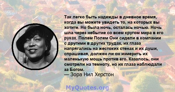 Так легко быть надежды в дневное время, когда вы можете увидеть то, на которых вы хотите. Но была ночь, осталась ночью. Ночь шла через небытие со всем кругом мира в его руках. Полем Полем Они сидели в компании с другими 