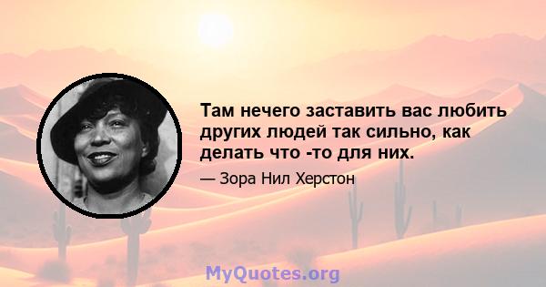 Там нечего заставить вас любить других людей так сильно, как делать что -то для них.