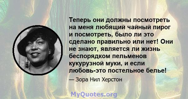 Теперь они должны посмотреть на меня любящий чайный пирог и посмотреть, было ли это сделано правильно или нет! Они не знают, является ли жизнь беспорядком пельменов кукурузной муки, и если любовь-это постельное белье!