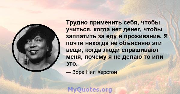 Трудно применить себя, чтобы учиться, когда нет денег, чтобы заплатить за еду и проживание. Я почти никогда не объясняю эти вещи, когда люди спрашивают меня, почему я не делаю то или это.