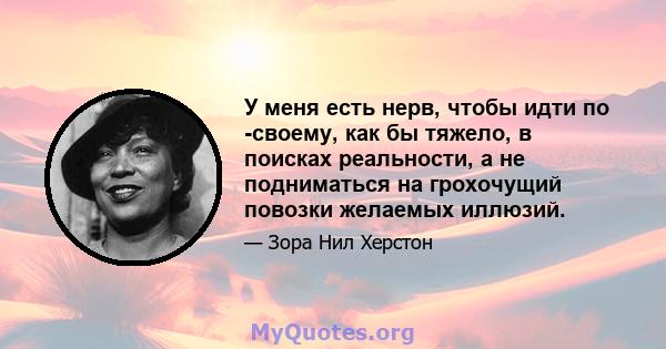 У меня есть нерв, чтобы идти по -своему, как бы тяжело, в поисках реальности, а не подниматься на грохочущий повозки желаемых иллюзий.