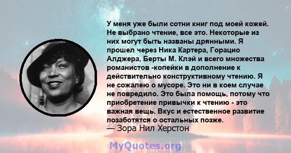 У меня уже были сотни книг под моей кожей. Не выбрано чтение, все это. Некоторые из них могут быть названы дрянными. Я прошел через Ника Картера, Горацио Алджера, Берты М. Клэй и всего множества романистов -копейки в