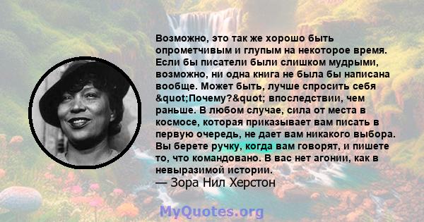 Возможно, это так же хорошо быть опрометчивым и глупым на некоторое время. Если бы писатели были слишком мудрыми, возможно, ни одна книга не была бы написана вообще. Может быть, лучше спросить себя "Почему?"