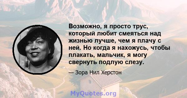 Возможно, я просто трус, который любит смеяться над жизнью лучше, чем я плачу с ней. Но когда я нахожусь, чтобы плакать, мальчик, я могу свернуть подлую слезу.