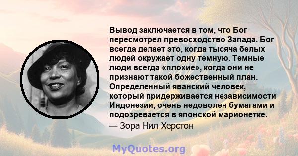 Вывод заключается в том, что Бог пересмотрел превосходство Запада. Бог всегда делает это, когда тысяча белых людей окружает одну темную. Темные люди всегда «плохие», когда они не признают такой божественный план.