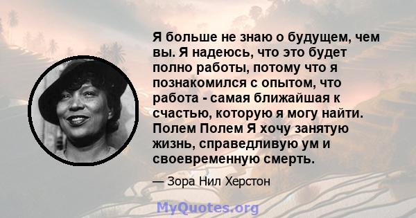 Я больше не знаю о будущем, чем вы. Я надеюсь, что это будет полно работы, потому что я познакомился с опытом, что работа - самая ближайшая к счастью, которую я могу найти. Полем Полем Я хочу занятую жизнь, справедливую 