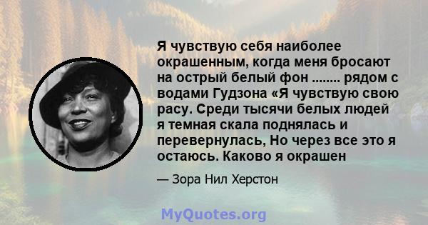 Я чувствую себя наиболее окрашенным, когда меня бросают на острый белый фон ........ рядом с водами Гудзона «Я чувствую свою расу. Среди тысячи белых людей я темная скала поднялась и перевернулась, Но через все это я