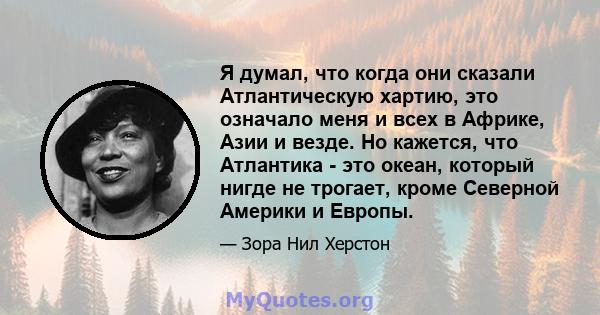 Я думал, что когда они сказали Атлантическую хартию, это означало меня и всех в Африке, Азии и везде. Но кажется, что Атлантика - это океан, который нигде не трогает, кроме Северной Америки и Европы.