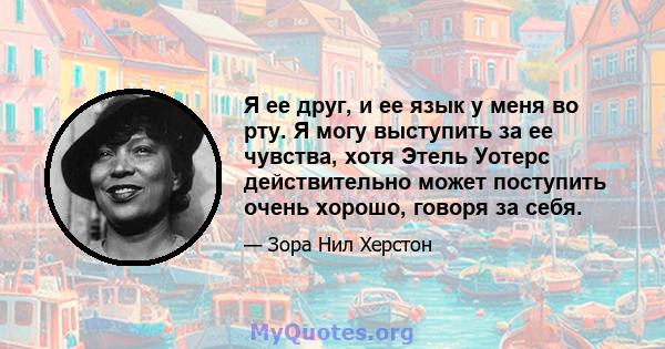 Я ее друг, и ее язык у меня во рту. Я могу выступить за ее чувства, хотя Этель Уотерс действительно может поступить очень хорошо, говоря за себя.