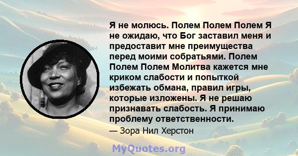 Я не молюсь. Полем Полем Полем Я не ожидаю, что Бог заставил меня и предоставит мне преимущества перед моими собратьями. Полем Полем Полем Молитва кажется мне криком слабости и попыткой избежать обмана, правил игры,