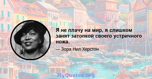 Я не плачу на мир, я слишком занят затопкой своего устричного ножа.