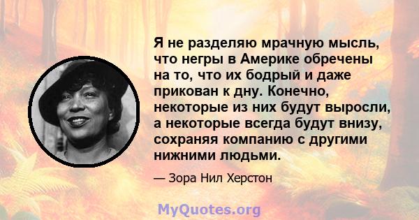 Я не разделяю мрачную мысль, что негры в Америке обречены на то, что их бодрый и даже прикован к дну. Конечно, некоторые из них будут выросли, а некоторые всегда будут внизу, сохраняя компанию с другими нижними людьми.