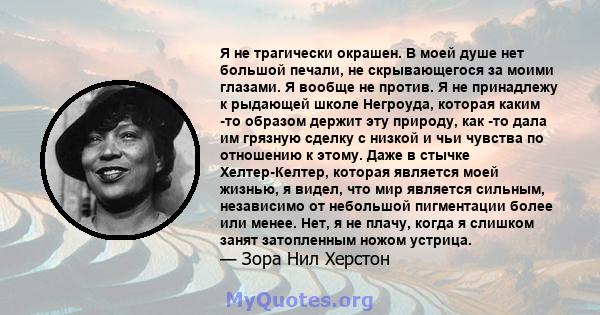 Я не трагически окрашен. В моей душе нет большой печали, не скрывающегося за моими глазами. Я вообще не против. Я не принадлежу к рыдающей школе Негроуда, которая каким -то образом держит эту природу, как -то дала им