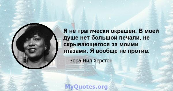 Я не трагически окрашен. В моей душе нет большой печали, не скрывающегося за моими глазами. Я вообще не против.