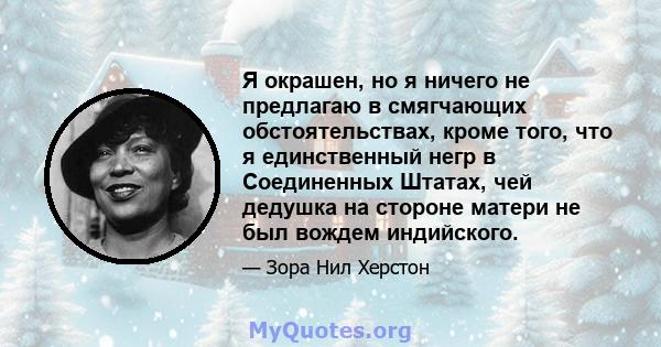 Я окрашен, но я ничего не предлагаю в смягчающих обстоятельствах, кроме того, что я единственный негр в Соединенных Штатах, чей дедушка на стороне матери не был вождем индийского.