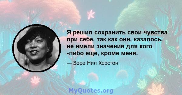 Я решил сохранить свои чувства при себе, так как они, казалось, не имели значения для кого -либо еще, кроме меня.