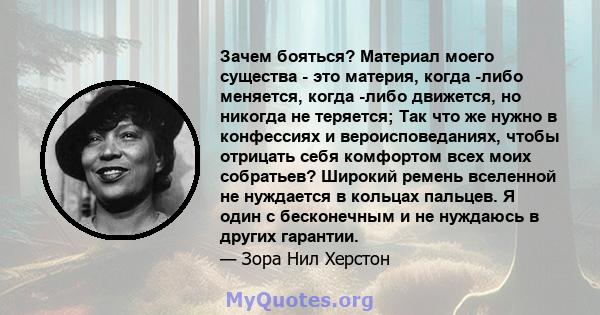 Зачем бояться? Материал моего существа - это материя, когда -либо меняется, когда -либо движется, но никогда не теряется; Так что же нужно в конфессиях и вероисповеданиях, чтобы отрицать себя комфортом всех моих