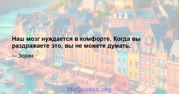 Наш мозг нуждается в комфорте. Когда вы раздражаете это, вы не можете думать.