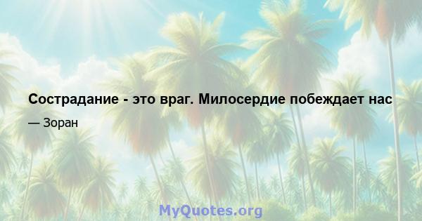 Сострадание - это враг. Милосердие побеждает нас