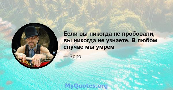 Если вы никогда не пробовали, вы никогда не узнаете. В любом случае мы умрем