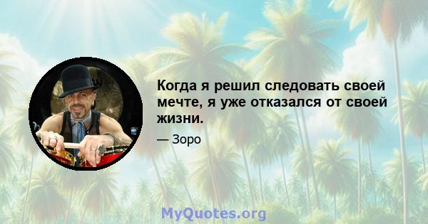 Когда я решил следовать своей мечте, я уже отказался от своей жизни.