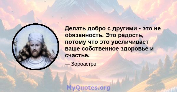 Делать добро с другими - это не обязанность. Это радость, потому что это увеличивает ваше собственное здоровье и счастье.