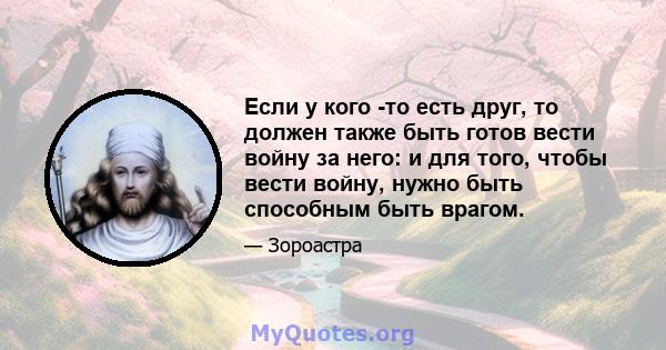 Если у кого -то есть друг, то должен также быть готов вести войну за него: и для того, чтобы вести войну, нужно быть способным быть врагом.