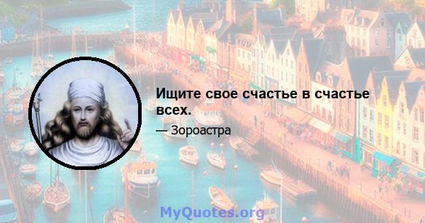 Ищите свое счастье в счастье всех.